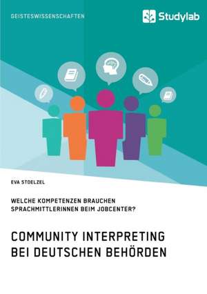 Community Interpreting bei deutschen Behörden. Welche Kompetenzen brauchen SprachmittlerInnen beim Jobcenter? de Eva Stoelzel