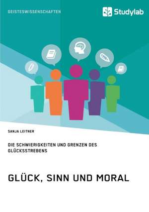 Glück, Sinn und Moral. Die Schwierigkeiten und Grenzen des Glücksstrebens de Sanja Leitner