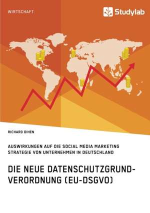 Die neue Datenschutzgrundverordnung (EU-DSGVO). Auswirkungen auf die Social Media Marketing Strategie von Unternehmen in Deutschland de Richard Dihen