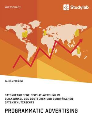 Programmatic Advertising. Datengetriebene Display-Werbung im Blickwinkel des deutschen und europäischen Datenschutzrechts de Ramina Farsiew