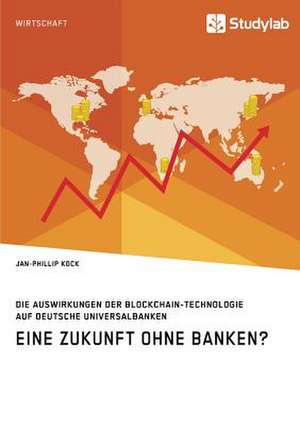 Eine Zukunft ohne Banken? Die Auswirkungen der Blockchain-Technologie auf deutsche Universalbanken de Jan-Phillip Kock