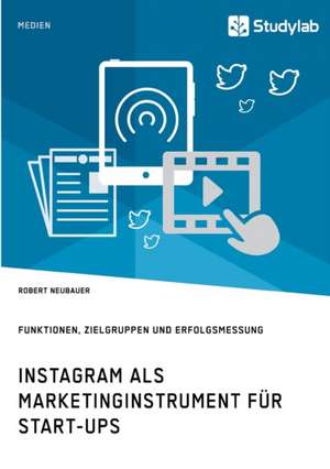 Instagram als Marketinginstrument für Start-ups. Funktionen, Zielgruppen und Erfolgsmessung de Robert Neubauer