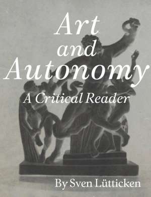 Art and Autonomy A Critical Reader de Sven Lütticken