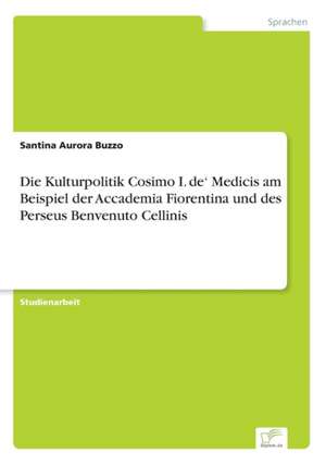 Die Kulturpolitik Cosimo I. de¿ Medicis am Beispiel der Accademia Fiorentina und des Perseus Benvenuto Cellinis de Santina Aurora Buzzo