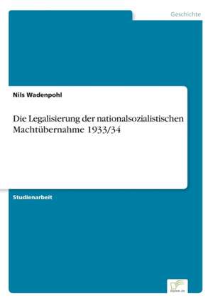 Die Legalisierung der nationalsozialistischen Machtübernahme 1933/34 de Nils Wadenpohl