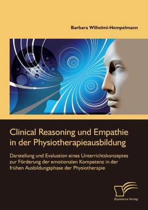 Clinical Reasoning und Empathie in der Physiotherapieausbildung. Darstellung und Evaluation eines Unterrichtskonzeptes zur Förderung der emotionalen Kompetenz in der frühen Ausbildungsphase der Physiotherapie de Barbara Wilhelmi-Hempelmann