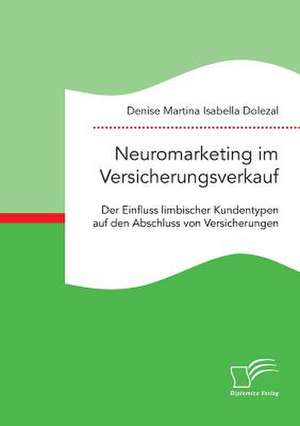 Neuromarketing Im Versicherungsverkauf. Der Einfluss Limbischer Kundentypen Auf Den Abschluss Von Versicherungen de Dolezal, Denise Martina Isabella