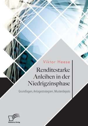 Renditestarke Anleihen in der Niedrigzinsphase. Grundlagen, Anlagestrategien, Musterdepots de Viktor Heese