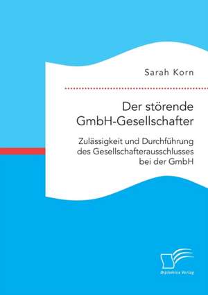 Der störende GmbH-Gesellschafter. Zulässigkeit und Durchführung des Gesellschafterausschlusses bei der GmbH de Sarah Korn