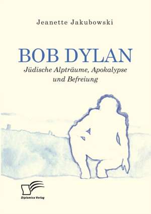 Bob Dylan ¿ Jüdische Alpträume, Apokalypse und Befreiung de Jeanette Jakubowski