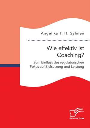 Wie effektiv ist Coaching? Zum Einfluss des regulatorischen Fokus auf Zielsetzung und Leistung de Angelika T. H. Salmen