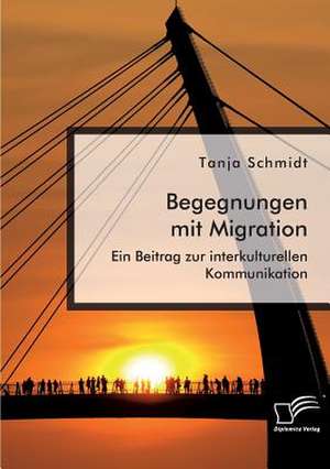 Begegnungen mit Migration. Ein Beitrag zur interkulturellen Kommunikation de Tanja Schmidt