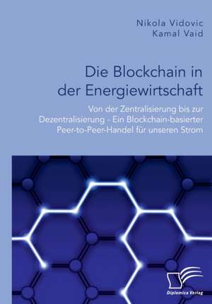 Die Blockchain in der Energiewirtschaft: Von der Zentralisierung bis zur Dezentralisierung - Ein Blockchain-basierter Peer-to-Peer-Handel für unseren Strom de Kamal Vaid