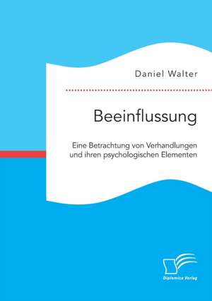 Beeinflussung. Eine Betrachtung von Verhandlungen und ihren psychologischen Elementen de Daniel Walter