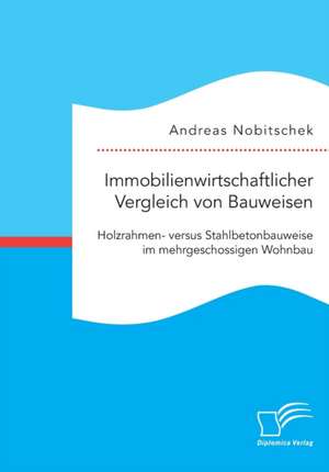 Immobilienwirtschaftlicher Vergleich von Bauweisen. Holzrahmen- versus Stahlbetonbauweise im mehrgeschossigen Wohnbau de Andreas Nobitschek