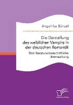 Die Darstellung des weiblichen Vampirs in der deutschen Romantik. Eine literaturwissenschaftliche Untersuchung de Angellika Bünzel