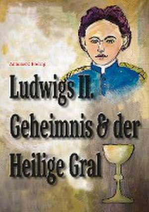 Ludwigs Geheimnis und der Heilige Gral de Antoinette Freling