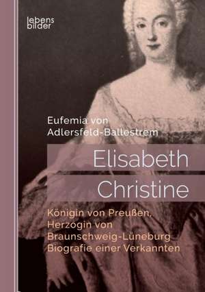 Elisabeth Christine, Königin von Preußen, Herzogin von Braunschweig-Lüneburg. Biografie einer Verkannten de Eufemia von Adlersfeld-Ballestrem