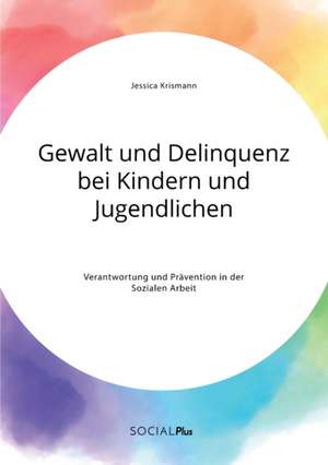 Gewalt und Delinquenz bei Kindern und Jugendlichen. Verantwortung und Prävention in der Sozialen Arbeit de Jessica Krismann