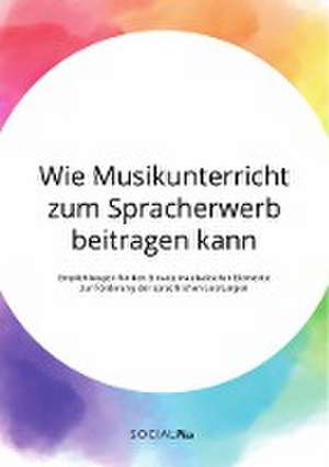 Wie Musikunterricht zum Spracherwerb beitragen kann. Empfehlungen für den Einsatz musikalischer Elemente zur Förderung der sprachlichen Leistungen de Anonym