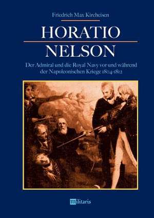 Horatio Nelson: Der Admiral und die Royal Navy vor und während der Napoleonischen Kriege 1804-1812 de Friedrich Max Kircheisen