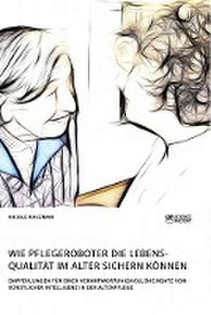 Wie Pflegeroboter die Lebensqualität im Alter sichern können. Empfehlungen für einen verantwortungsvollen Einsatz von künstlicher Intelligenz in der Altenpflege de Nicole Kaczmar