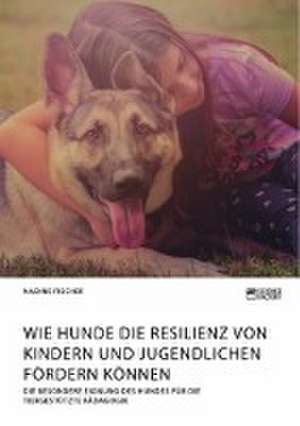 Wie Hunde die Resilienz von Kindern und Jugendlichen fördern können. Die besondere Eignung des Hundes für die tiergestützte Pädagogik de Nadine Fischer