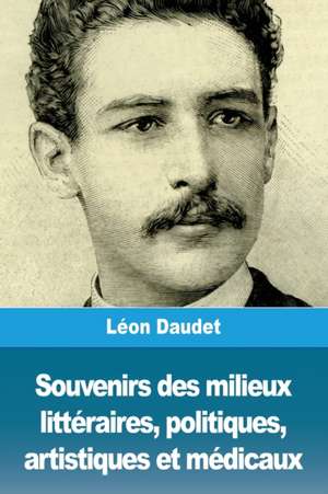 Souvenirs des milieux littéraires, politiques, artistiques et médicaux de Léon Daudet