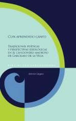 Con aprendido canto : tradiciones poéticas y perspectivas ideológicas en el cancionero amoroso de Garcilaso de la Vega de Antonio Gargano