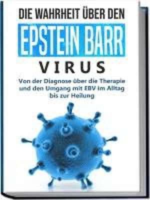 Die Wahrheit über den Epstein Barr Virus: Von der Diagnose über die Therapie und den Umgang mit EBV im Alltag bis zur Heilung de Anna-Lena Tesche