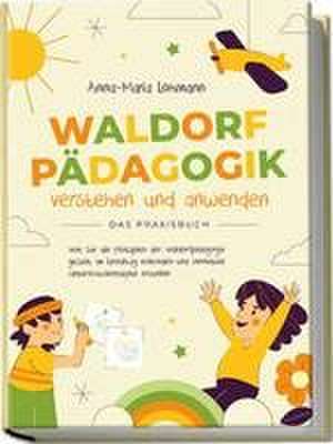 Waldorfpädagogik verstehen und anwenden - Das Praxisbuch: Wie Sie die Prinzipien der Waldorfpädagogik gezielt im Lehralltag einbinden und innovative Unterrichtskonzepte erstellen de Anna-Maria Lohmann