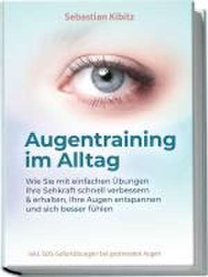 Augentraining im Alltag: Wie Sie mit einfachen Übungen Ihre Sehkraft schnell verbessern & erhalten, Ihre Augen entspannen und sich besser fühlen - inkl. SOS-Sofortübungen bei gestressten Augen de Sebastian Kibitz