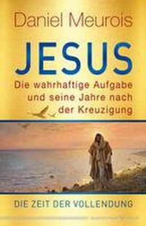 Jesus. Die wahrhaftige Aufgabe und seine Jahre nach der Kreuzigung de Daniel Meurois