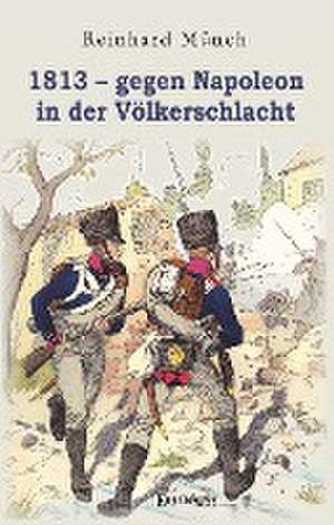 1813 - gegen Napoleon in der Völkerschlacht de Reinhard Münch