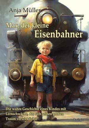 Max, der kleine Eisenbahner - Die wahre Geschichte eines Kindes mit Lernschwäche, das sich seinen großen Traum verwirklichte de Anja Müller