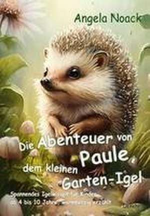 Die Abenteuer von Paule, dem kleinen Garten-Igel - Spannendes Igelwissen für Kinder ab 4 bis 10 Jahre, warmherzig erzählt de Angela Noack