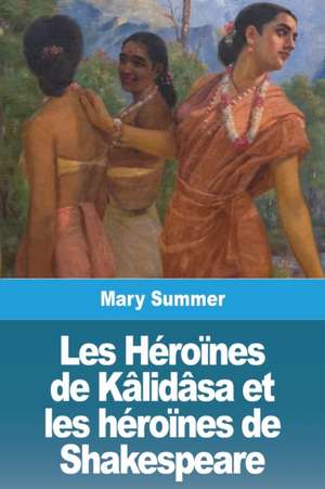 Les Héroïnes de Kâlidâsa et les héroïnes de Shakespeare de Mary Summer