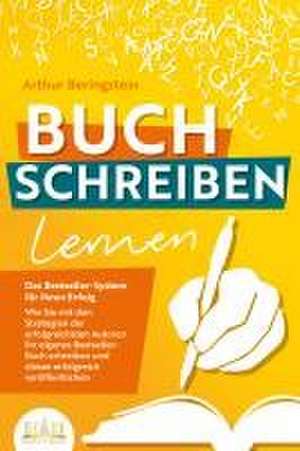 BUCH SCHREIBEN LERNEN - Das Bestseller-System für Ihren Erfolg: Wie Sie mit den Strategien der erfolgreichsten Autoren Ihren eigenen Bestseller schreiben und diesen erfolgreich veröffentlichen de Arthur Beringstein