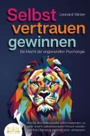 SELBSTVERTRAUEN GEWINNEN - Die Macht der angewandten Psychologie: Wie Sie Ihre Selbstzweifel sofort loswerden, zu einer enorm selbstbewussten Person werden und Ihre Überzeugungskraft stark verbessern de Leonard Winter