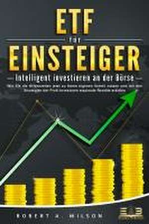 ETF FÜR EINSTEIGER - Intelligent investieren an der Börse: Wie Sie die Krisenzeiten jetzt zu Ihrem eigenen Vorteil nutzen und mit den Strategien der Profi-Investoren maximale Rendite erzielen de Robert A. Wilson