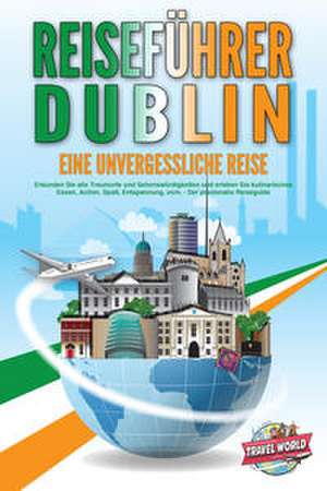 REISEFÜHRER DUBLIN - Eine unvergessliche Reise: Erkunden Sie alle Traumorte und Sehenswürdigkeiten und erleben Sie kulinarisches Essen, Action, Spaß, Entspannung, uvm. - Der praxisnahe Reiseguide de Travel World