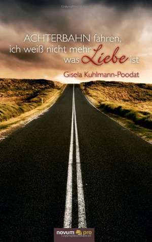 Achterbahn fahren, ich weiß nicht mehr was LIEBE ist de Gisela Kuhlmann-Poodat