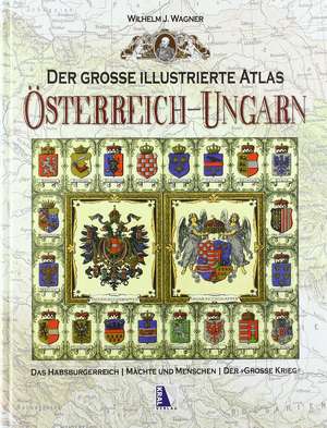 Der große illustrierte Atlas Österreich-Ungarn: Das Habsburgerreich - Mächte und Menschen - Der große Krieg de Wilhelm J. Wagner