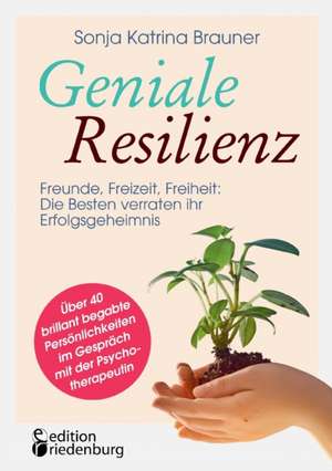 Geniale Resilienz - Freunde, Freizeit, Freiheit: Die Besten verraten ihr Erfolgsgeheimnis. Über 40 brillant begabte Persönlichkeiten im Gespräch mit der Psychotherapeutin de Sonja Katrina Brauner