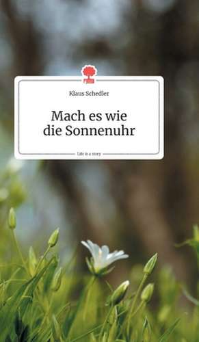 Mach es wie die Sonnenuhr. Life is a Story - story.one de Klaus Schedler