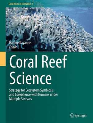 Coral Reef Science: Strategy for Ecosystem Symbiosis and Coexistence with Humans under Multiple Stresses de Hajime Kayanne