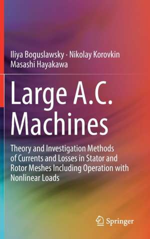 Large A.C. Machines: Theory and Investigation Methods of Currents and Losses in Stator and Rotor Meshes Including Operation with Nonlinear Loads de Iliya Boguslawsky