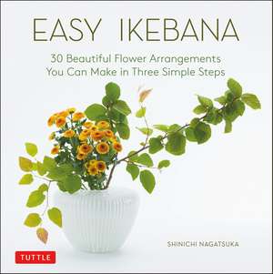 Easy Ikebana: 30 Beautiful Flower Arrangements You Can Make in Three Simple Steps de Shinichi Nagatsuka