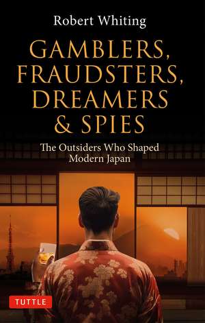 Gamblers, Fraudsters, Dreamers & Spies: The Outsiders Who Shaped Modern Japan de Robert Whiting