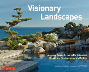 Visionary Landscapes: Japanese Garden Design in North America, The Work of Five Contemporary Masters de Kendall H. Brown